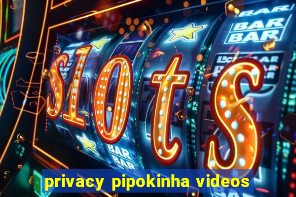 privacy pipokinha videos