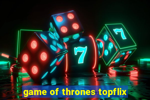 game of thrones topflix