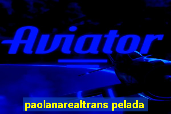 paolanarealtrans pelada